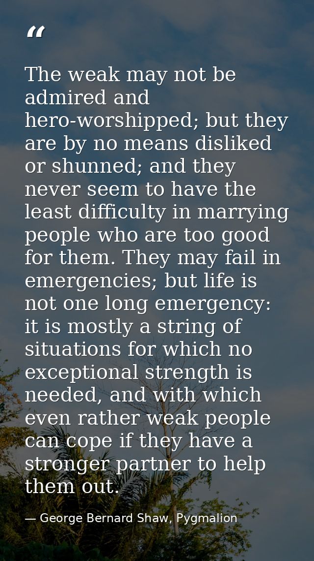 The weak may not be admired and hero-worshipped; but they are by no means disliked or shunned; and they never seem to ha — George Bernard Shaw, Pygmalion