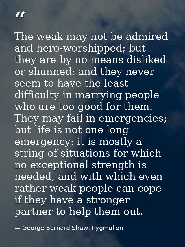 The weak may not be admired and hero-worshipped; but they are by no means disliked or shunned; and they never seem to ha — George Bernard Shaw, Pygmalion