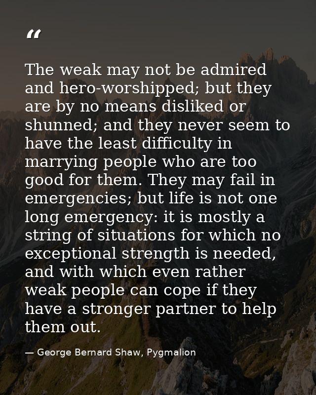 The weak may not be admired and hero-worshipped; but they are by no means disliked or shunned; and they never seem to ha — George Bernard Shaw, Pygmalion