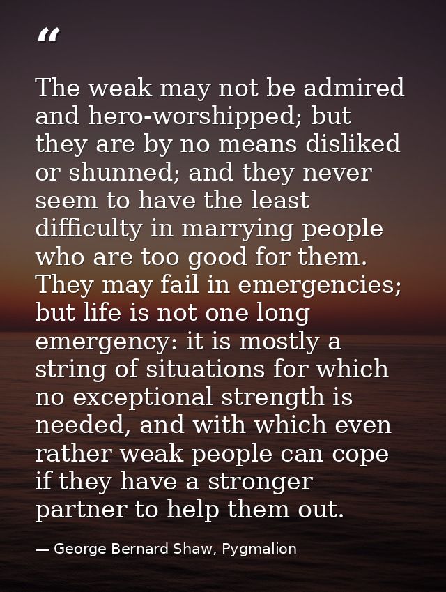 The weak may not be admired and hero-worshipped; but they are by no means disliked or shunned; and they never seem to ha — George Bernard Shaw, Pygmalion