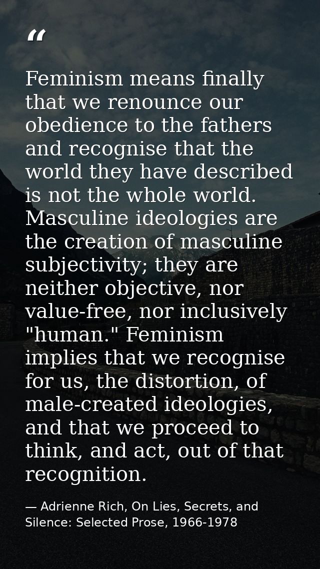 Feminism means finally that we renounce our obedience to the fathers and recognise that the world they have described is — Adrienne Rich, On Lies, Secrets, and Silence: Selected Prose, 1966-1978