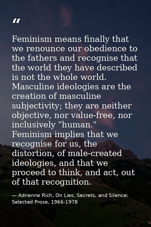 Feminism means finally that we renounce our obedience to the fathers and recognise that the world they have described is — Adrienne Rich, On Lies, Secrets, and Silence: Selected Prose, 1966-1978