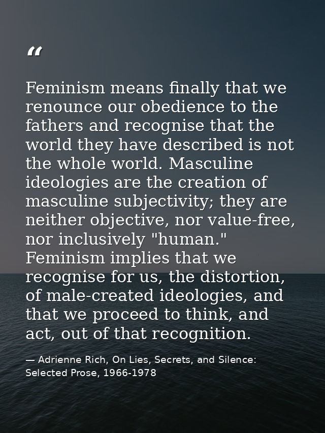 Feminism means finally that we renounce our obedience to the fathers and recognise that the world they have described is — Adrienne Rich, On Lies, Secrets, and Silence: Selected Prose, 1966-1978