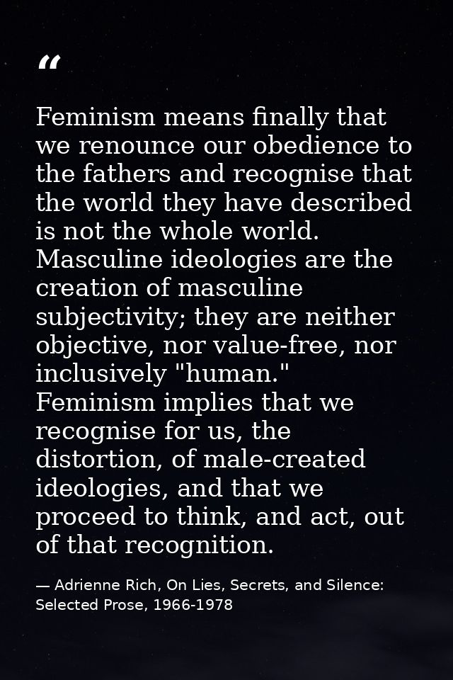 Feminism means finally that we renounce our obedience to the fathers and recognise that the world they have described is — Adrienne Rich, On Lies, Secrets, and Silence: Selected Prose, 1966-1978
