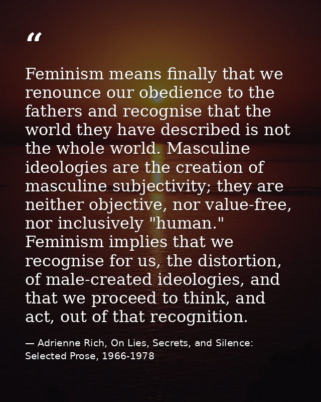 Feminism means finally that we renounce our obedience to the fathers and recognise that the world they have described is — Adrienne Rich, On Lies, Secrets, and Silence: Selected Prose, 1966-1978
