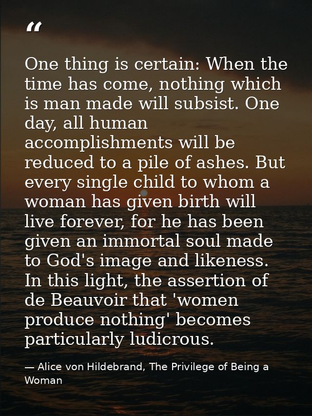 One thing is certain: When the time has come, nothing which is man made will subsist. One day, all human accomplishments — Alice von Hildebrand, The Privilege of Being a Woman