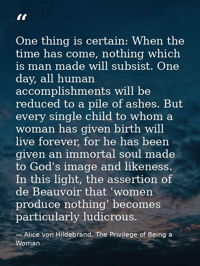 One thing is certain: When the time has come, nothing which is man made will subsist. One day, all human accomplishments — Alice von Hildebrand, The Privilege of Being a Woman