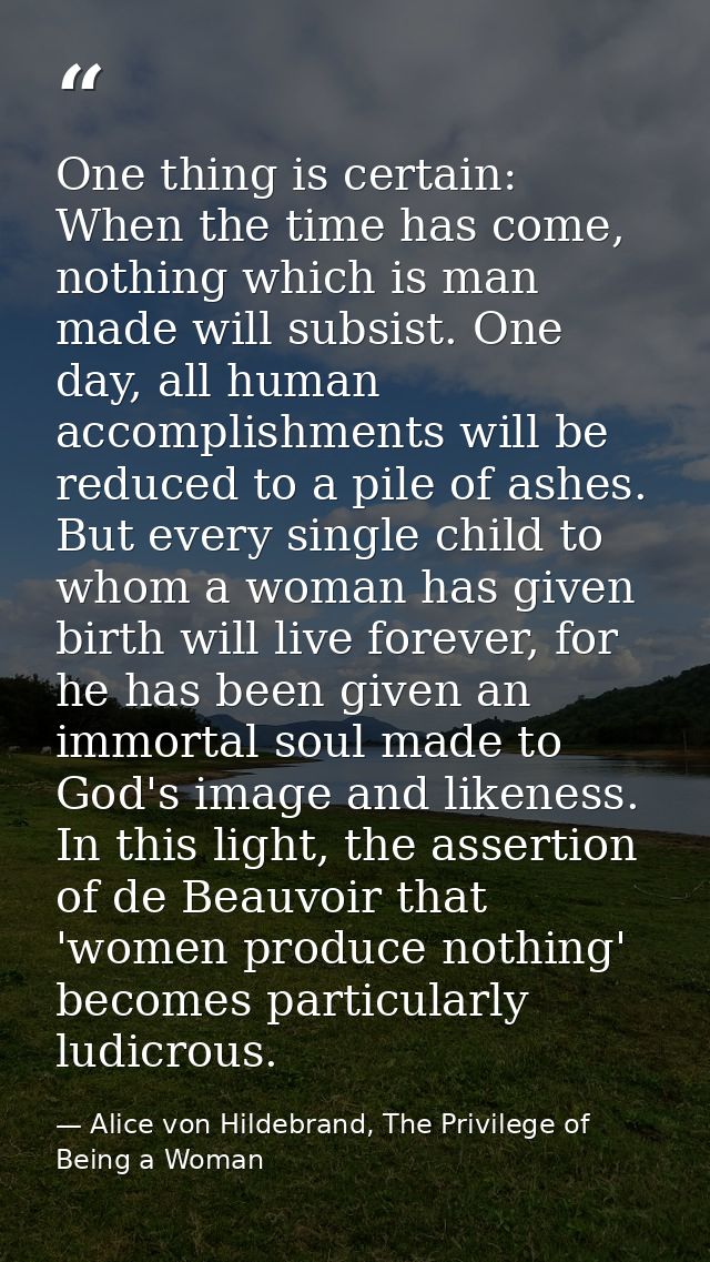 One thing is certain: When the time has come, nothing which is man made will subsist. One day, all human accomplishments — Alice von Hildebrand, The Privilege of Being a Woman