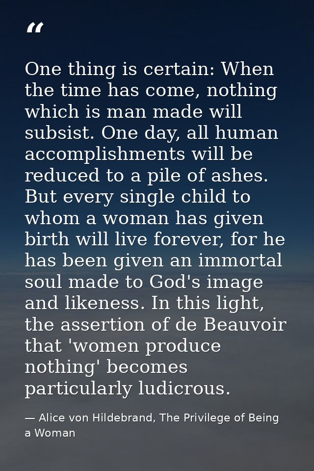 One thing is certain: When the time has come, nothing which is man made will subsist. One day, all human accomplishments — Alice von Hildebrand, The Privilege of Being a Woman