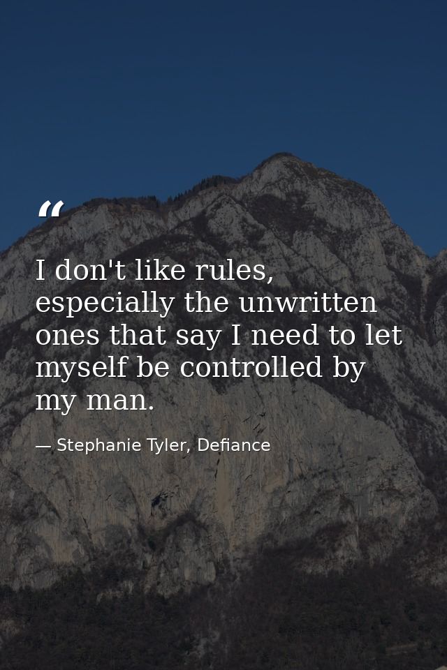 I don't like rules, especially the unwritten ones that say I need to let myself be controlled by my man. — Stephanie Tyler, Defiance