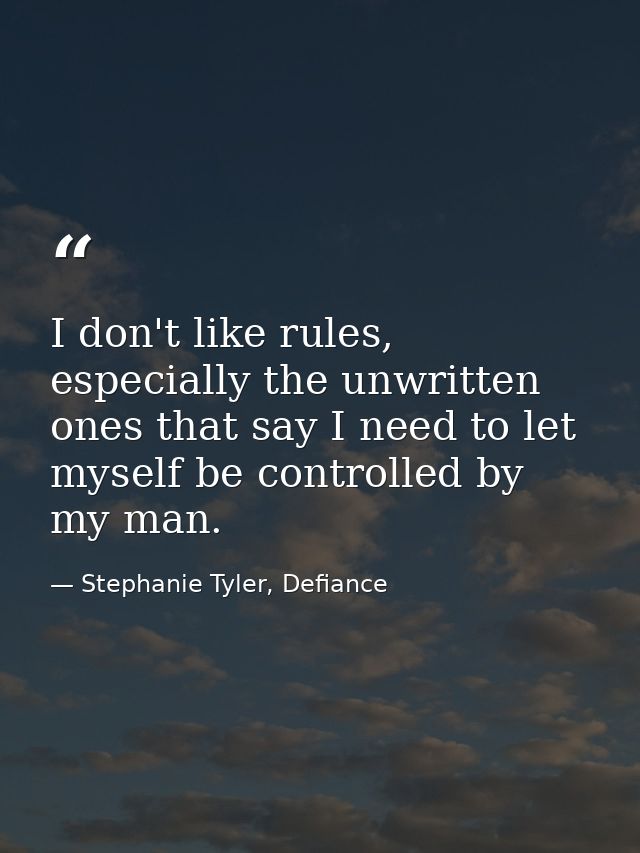 I don't like rules, especially the unwritten ones that say I need to let myself be controlled by my man. — Stephanie Tyler, Defiance