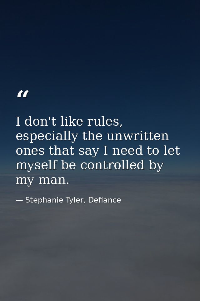 I don't like rules, especially the unwritten ones that say I need to let myself be controlled by my man. — Stephanie Tyler, Defiance