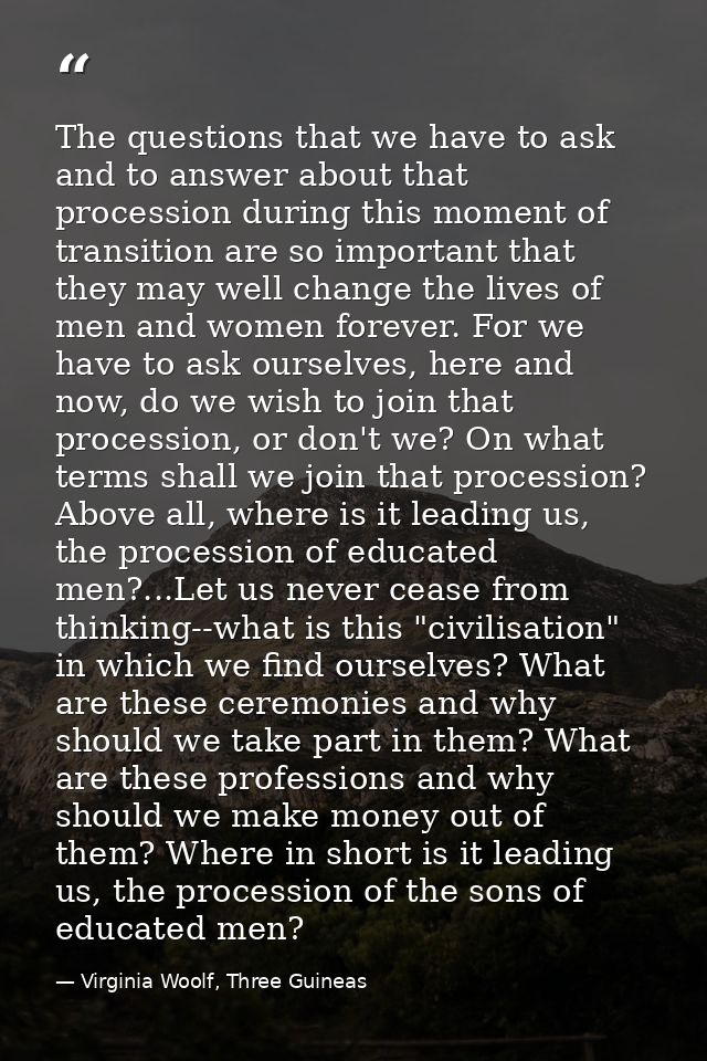 The questions that we have to ask and to answer about that procession during this moment of transition are so important  — Virginia Woolf, Three Guineas
