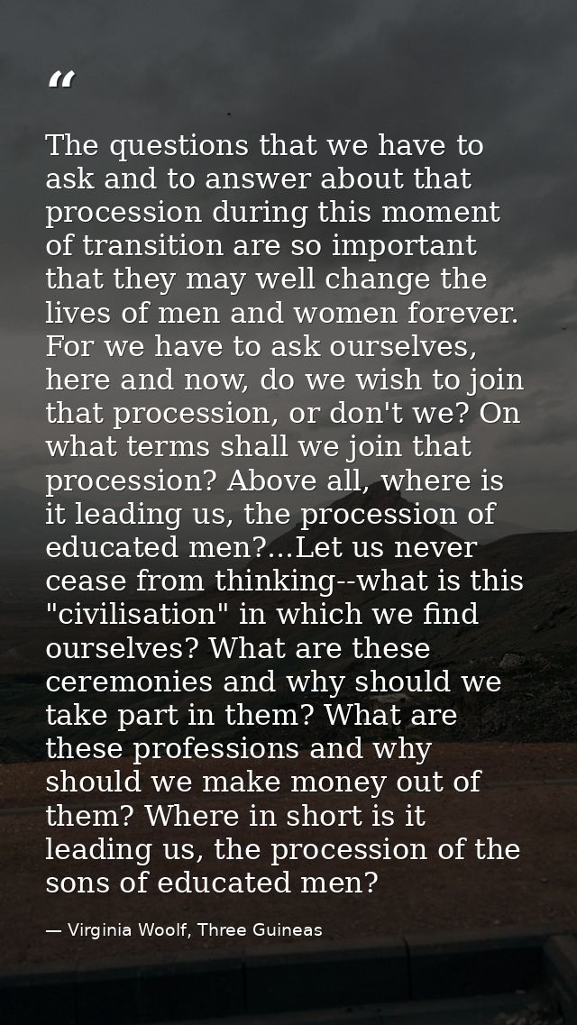 The questions that we have to ask and to answer about that procession during this moment of transition are so important  — Virginia Woolf, Three Guineas