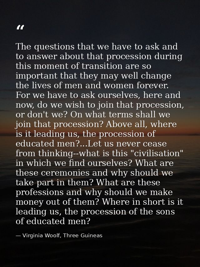 The questions that we have to ask and to answer about that procession during this moment of transition are so important  — Virginia Woolf, Three Guineas