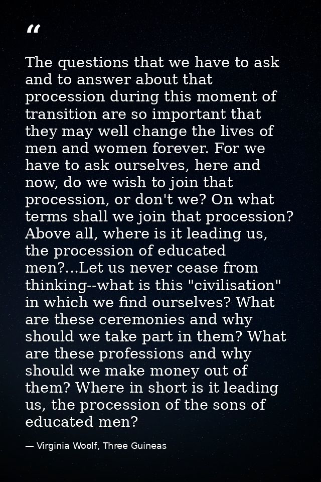 The questions that we have to ask and to answer about that procession during this moment of transition are so important  — Virginia Woolf, Three Guineas