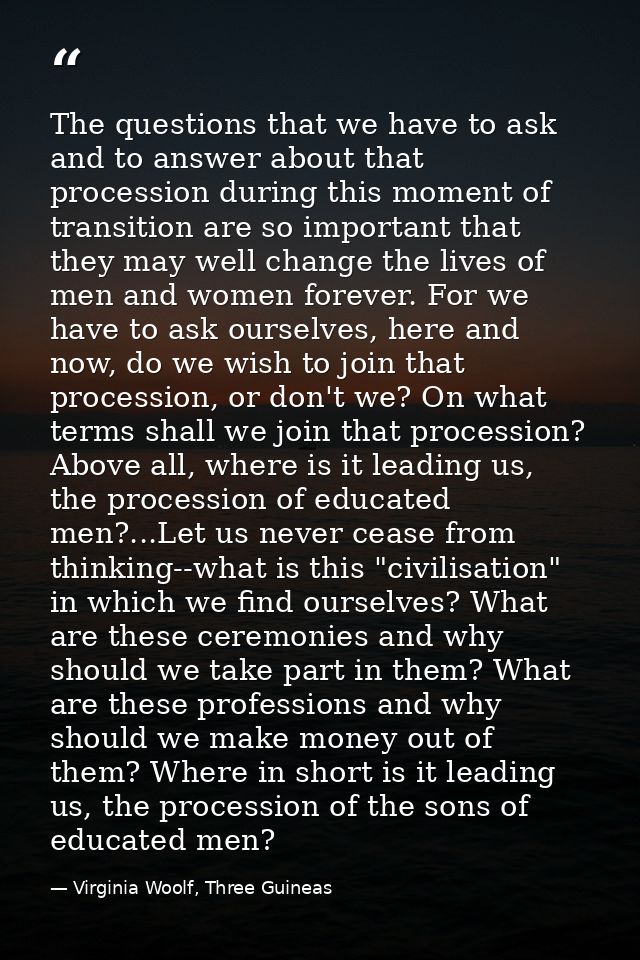 The questions that we have to ask and to answer about that procession during this moment of transition are so important  — Virginia Woolf, Three Guineas