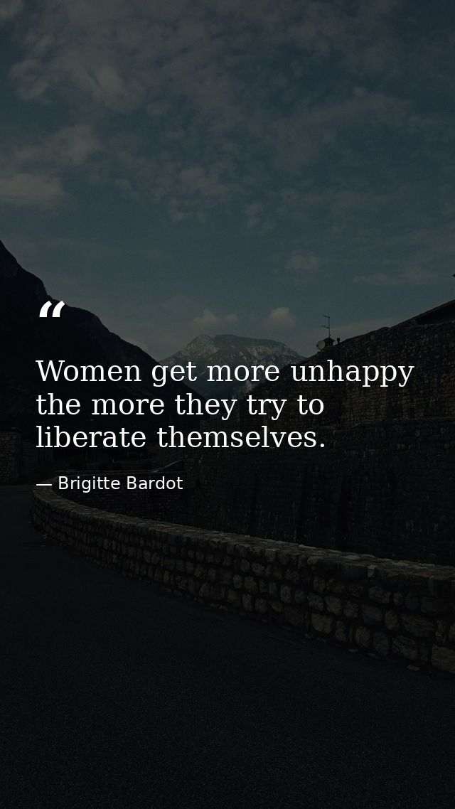 Women get more unhappy the more they try to liberate themselves. — Brigitte Bardot
