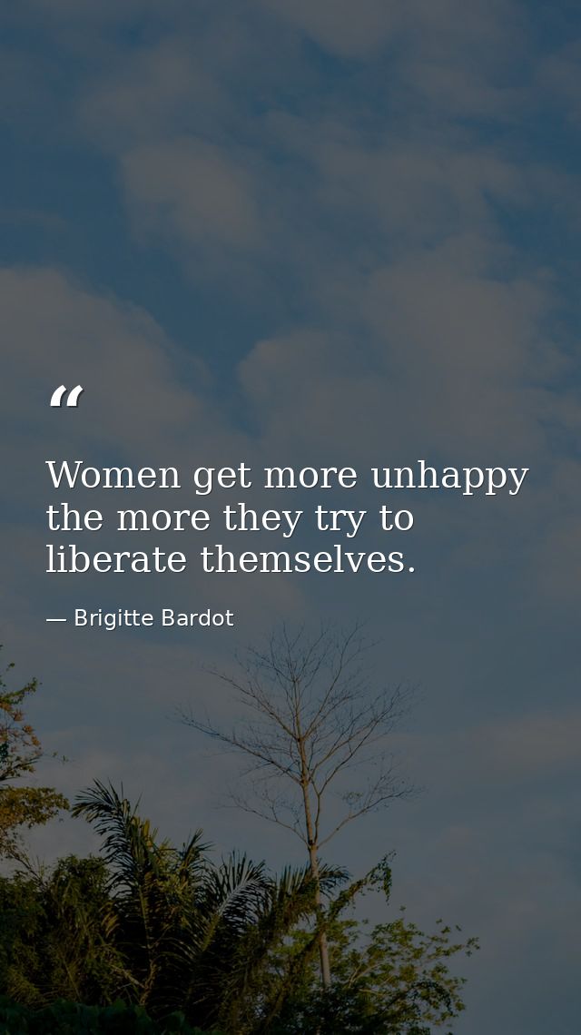 Women get more unhappy the more they try to liberate themselves. — Brigitte Bardot