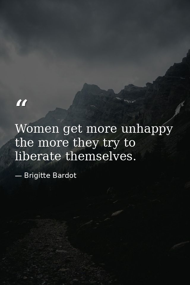 Women get more unhappy the more they try to liberate themselves. — Brigitte Bardot