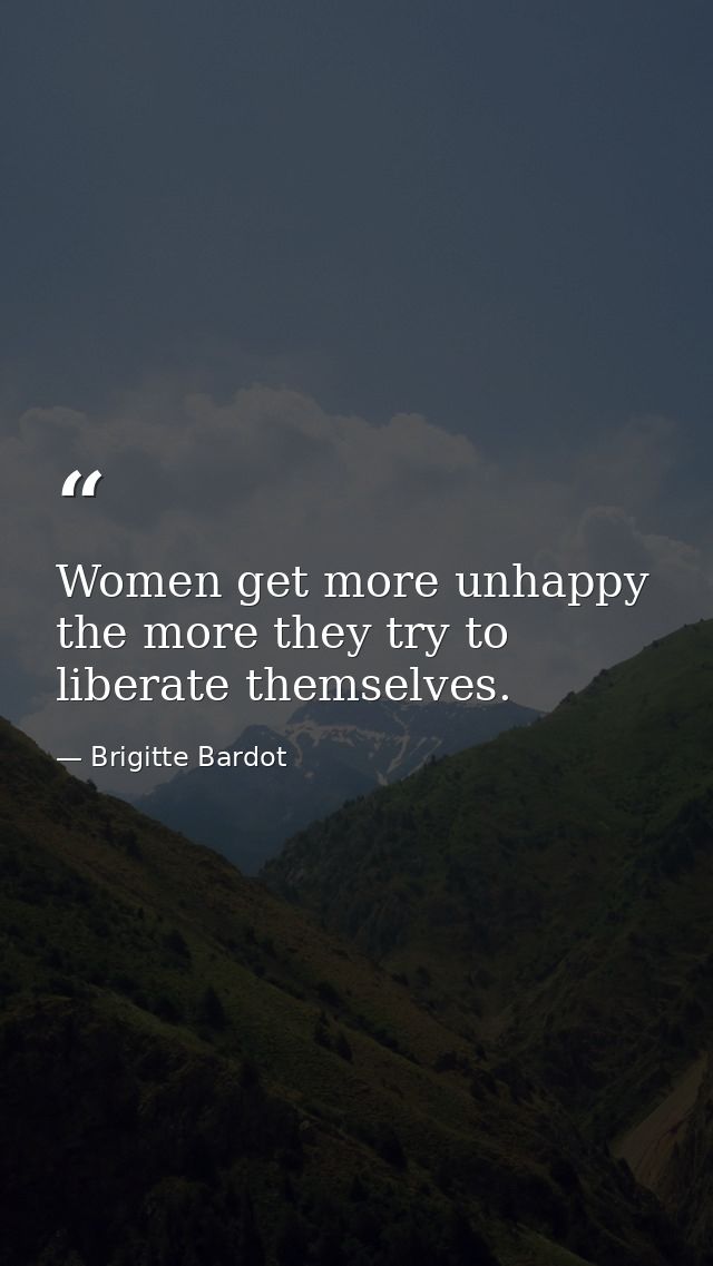 Women get more unhappy the more they try to liberate themselves. — Brigitte Bardot