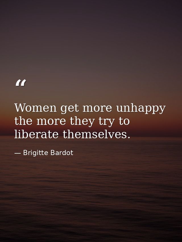 Women get more unhappy the more they try to liberate themselves. — Brigitte Bardot