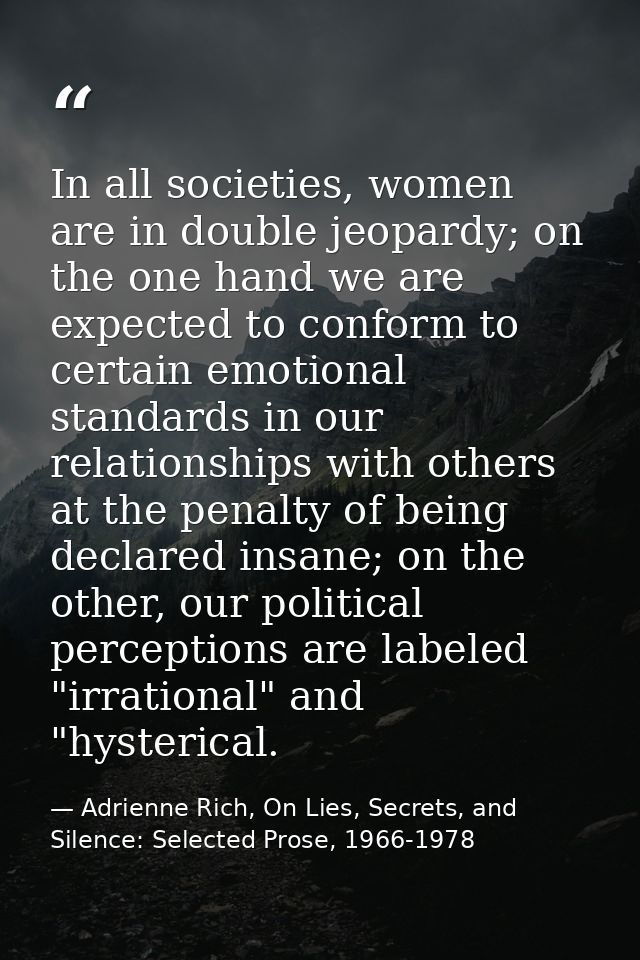 In all societies, women are in double jeopardy; on the one hand we are expected to conform to certain emotional standard — Adrienne Rich, On Lies, Secrets, and Silence: Selected Prose, 1966-1978