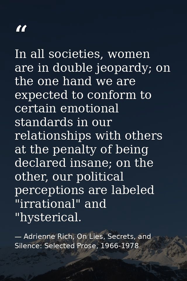 In all societies, women are in double jeopardy; on the one hand we are expected to conform to certain emotional standard — Adrienne Rich, On Lies, Secrets, and Silence: Selected Prose, 1966-1978
