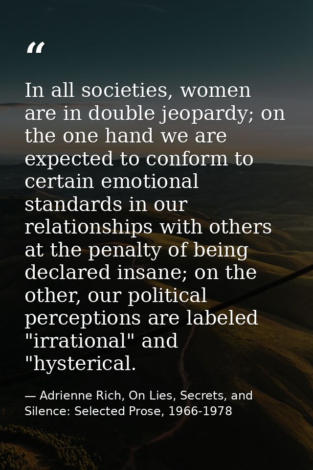 In all societies, women are in double jeopardy; on the one hand we are expected to conform to certain emotional standard — Adrienne Rich, On Lies, Secrets, and Silence: Selected Prose, 1966-1978
