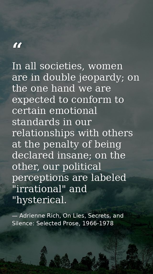 In all societies, women are in double jeopardy; on the one hand we are expected to conform to certain emotional standard — Adrienne Rich, On Lies, Secrets, and Silence: Selected Prose, 1966-1978