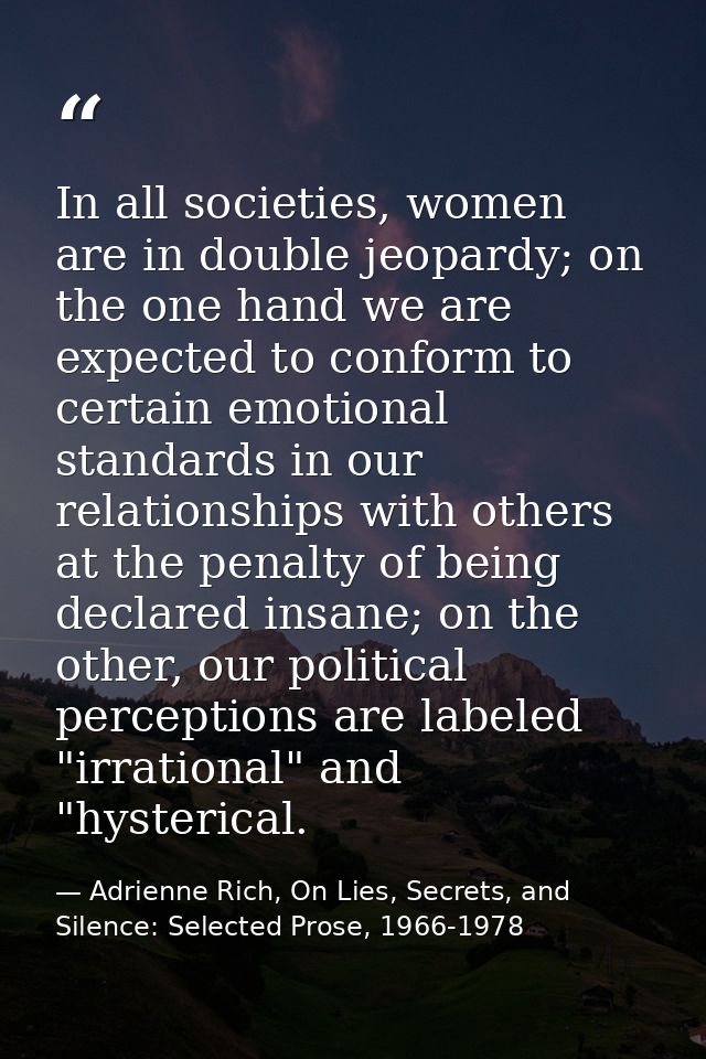 In all societies, women are in double jeopardy; on the one hand we are expected to conform to certain emotional standard — Adrienne Rich, On Lies, Secrets, and Silence: Selected Prose, 1966-1978