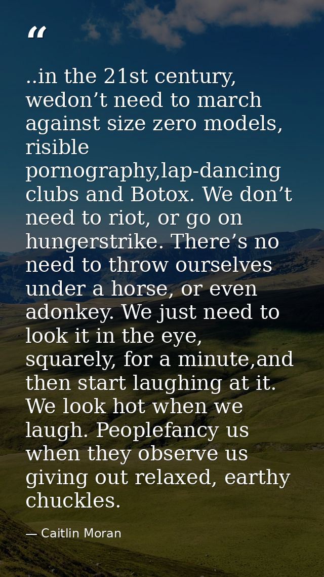 ..in the 21st century, wedon’t need to march against size zero models, risible pornography,lap-dancing clubs and Botox.  — Caitlin Moran