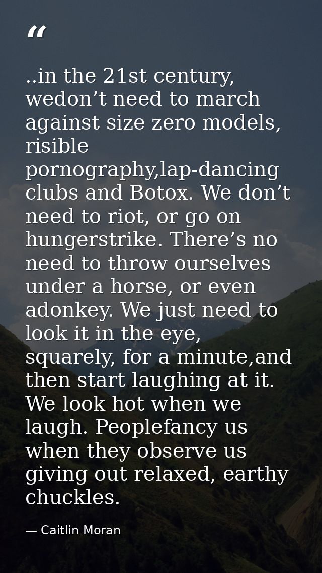 ..in the 21st century, wedon’t need to march against size zero models, risible pornography,lap-dancing clubs and Botox.  — Caitlin Moran