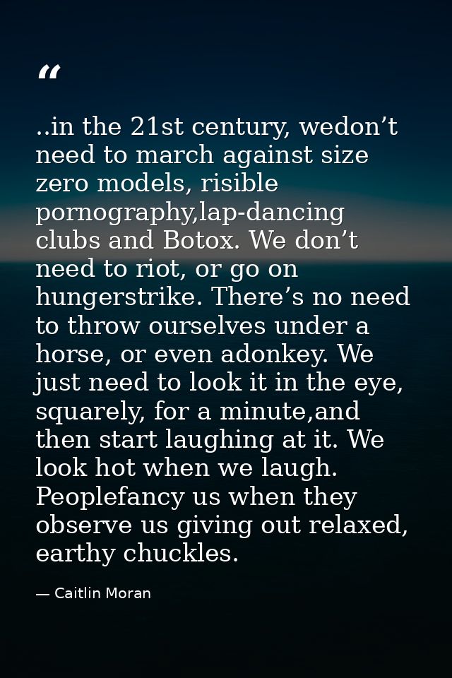 ..in the 21st century, wedon’t need to march against size zero models, risible pornography,lap-dancing clubs and Botox.  — Caitlin Moran