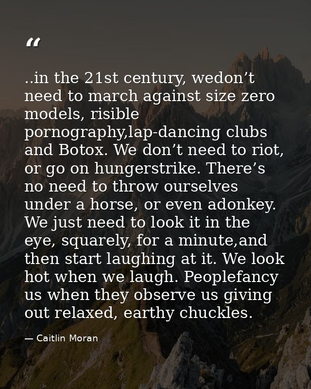 ..in the 21st century, wedon’t need to march against size zero models, risible pornography,lap-dancing clubs and Botox.  — Caitlin Moran
