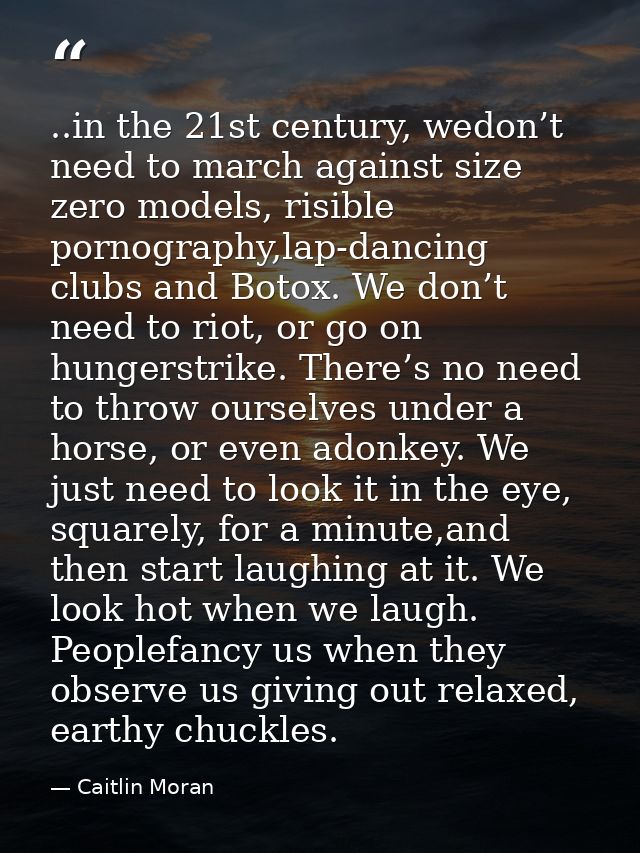 ..in the 21st century, wedon’t need to march against size zero models, risible pornography,lap-dancing clubs and Botox.  — Caitlin Moran