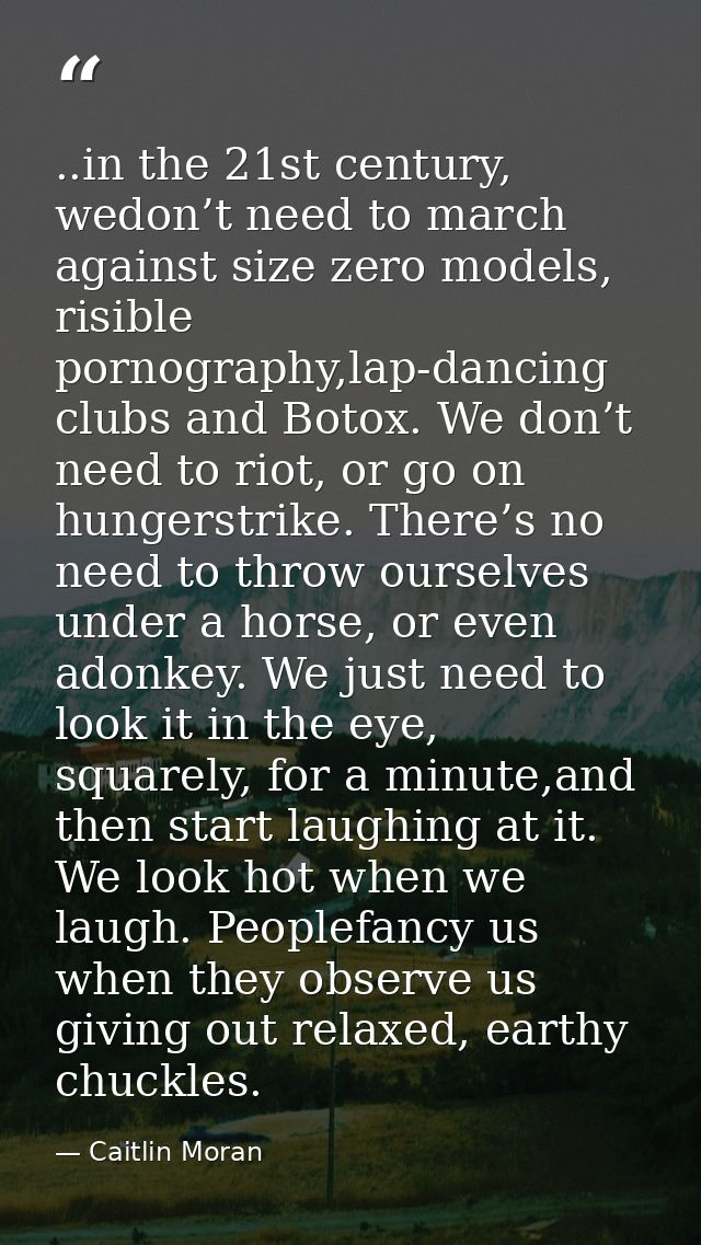 ..in the 21st century, wedon’t need to march against size zero models, risible pornography,lap-dancing clubs and Botox.  — Caitlin Moran