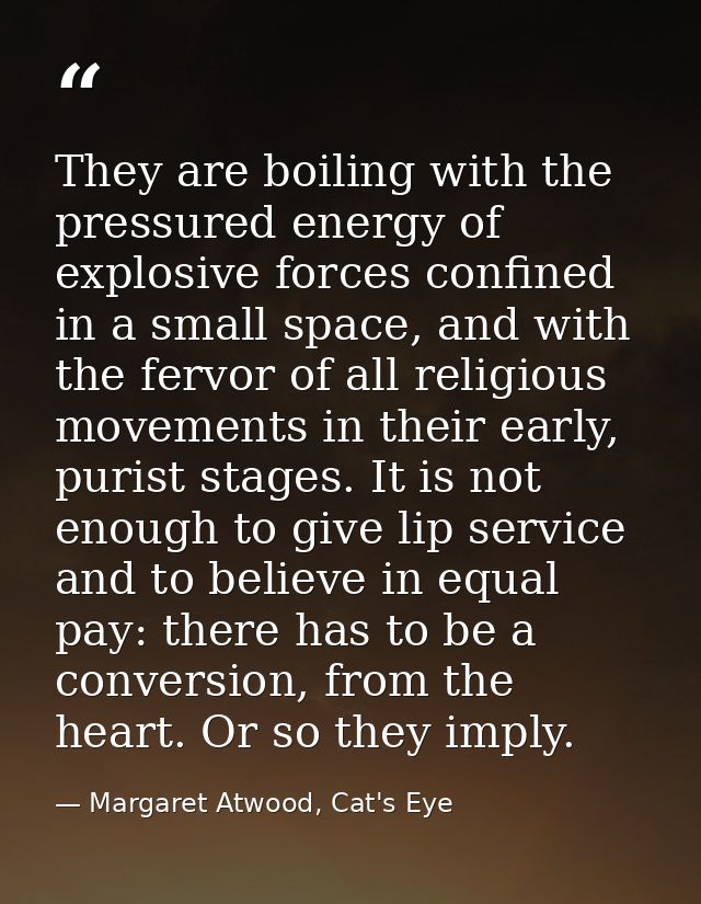 They are boiling with the pressured energy of explosive forces confined in a small space, and with the fervor of all rel — Margaret Atwood, Cat's Eye