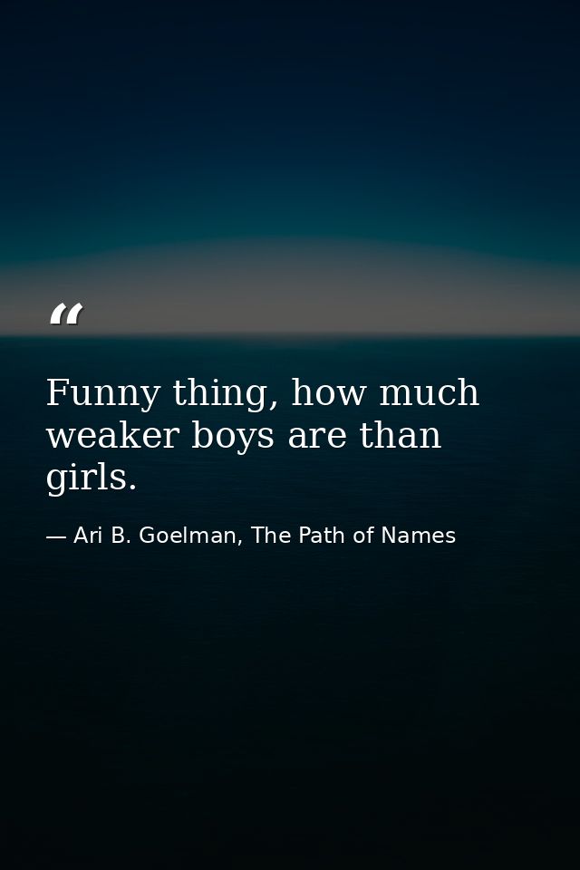 Funny thing, how much weaker boys are than girls. — Ari B. Goelman, The Path of Names