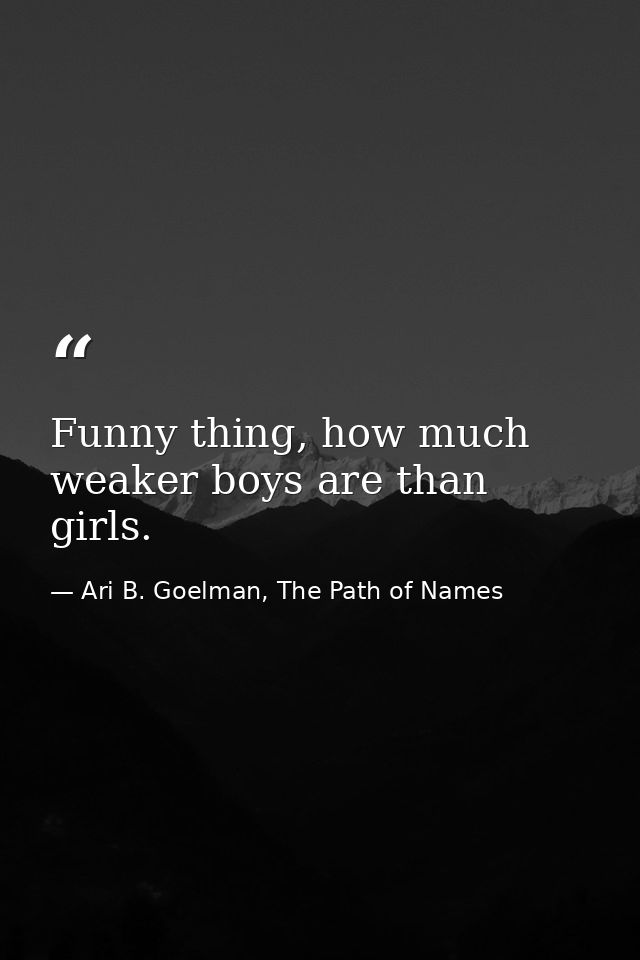 Funny thing, how much weaker boys are than girls. — Ari B. Goelman, The Path of Names
