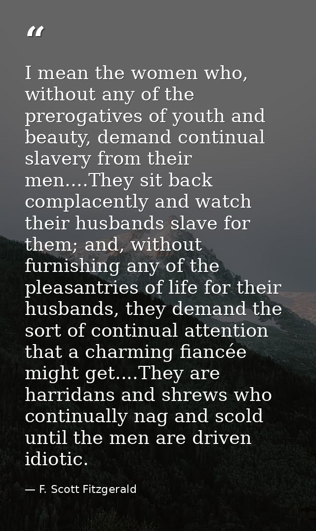 I mean the women who, without any of the prerogatives of youth and beauty, demand continual slavery from their men....Th — F. Scott Fitzgerald
