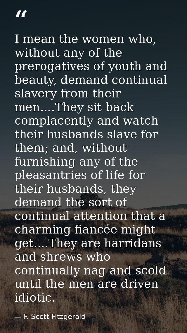 I mean the women who, without any of the prerogatives of youth and beauty, demand continual slavery from their men....Th — F. Scott Fitzgerald