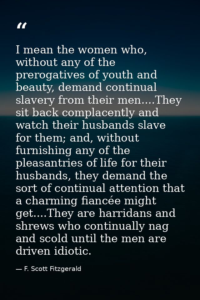 I mean the women who, without any of the prerogatives of youth and beauty, demand continual slavery from their men....Th — F. Scott Fitzgerald