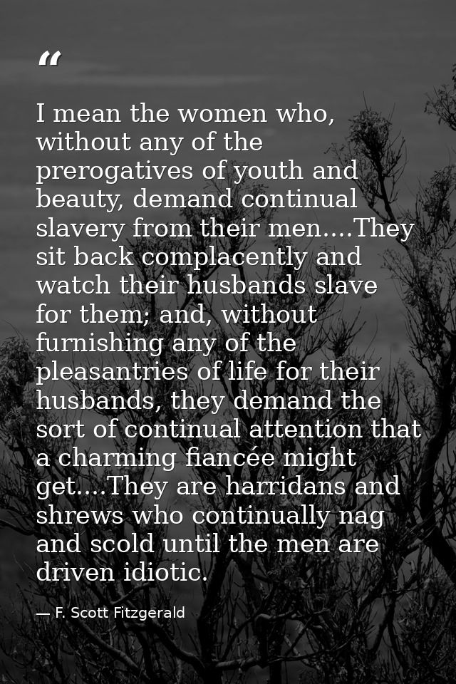 I mean the women who, without any of the prerogatives of youth and beauty, demand continual slavery from their men....Th — F. Scott Fitzgerald