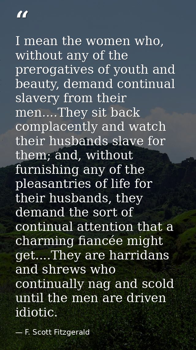 I mean the women who, without any of the prerogatives of youth and beauty, demand continual slavery from their men....Th — F. Scott Fitzgerald