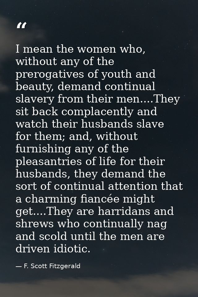 I mean the women who, without any of the prerogatives of youth and beauty, demand continual slavery from their men....Th — F. Scott Fitzgerald