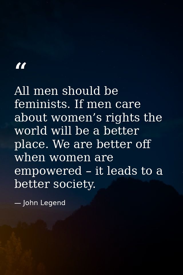 All men should be feminists. If men care about women’s rights the world will be a better place. We are better off when w — John Legend