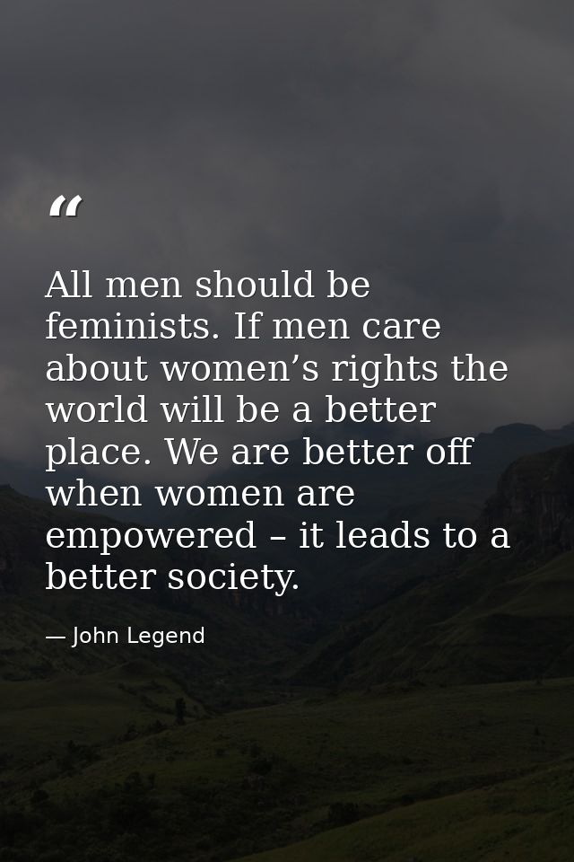 All men should be feminists. If men care about women’s rights the world will be a better place. We are better off when w — John Legend