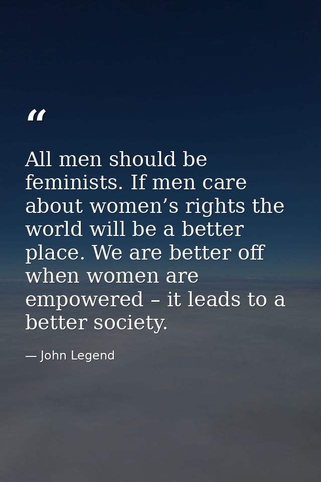 All men should be feminists. If men care about women’s rights the world will be a better place. We are better off when w — John Legend