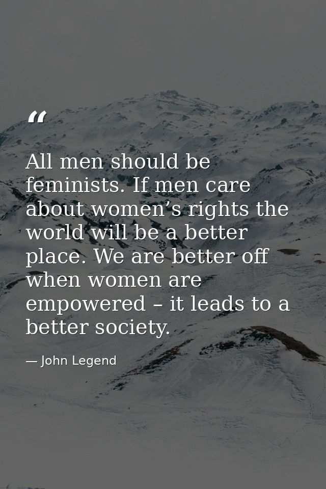 All men should be feminists. If men care about women’s rights the world will be a better place. We are better off when w — John Legend